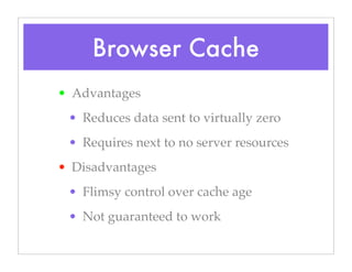 Browser Cache
• Advantages
• Reduces data sent to virtually zero
• Requires next to no server resources
• Disadvantages
• Flimsy control over cache age
• Not guaranteed to work
 