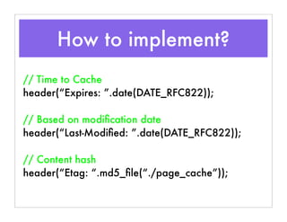 How to implement?
// Time to Cache
header(“Expires: ”.date(DATE_RFC822));
// Based on modiﬁcation date
header(“Last-Modiﬁed: ”.date(DATE_RFC822));
// Content hash
header(“Etag: “.md5_ﬁle(“./page_cache”));
 