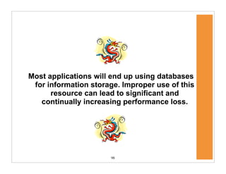 98
Most applications will end up using databases
for information storage. Improper use of this
resource can lead to significant and
continually increasing performance loss.
 