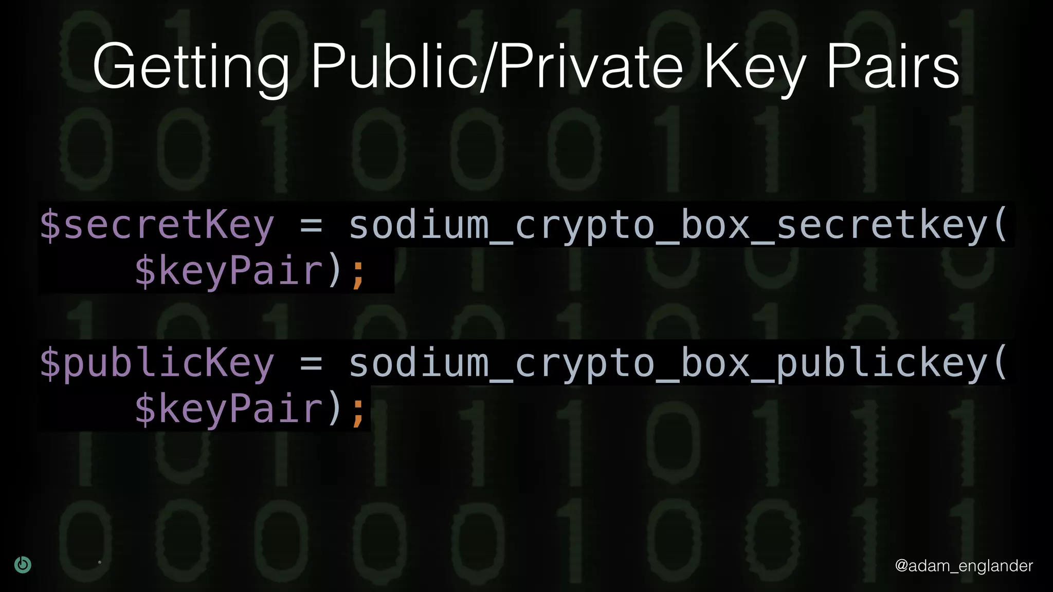 @adam_englander
Getting Public/Private Key Pairs
$secretKey = sodium_crypto_box_secretkey(
$keyPair);
$publicKey = sodium_crypto_box_publickey(
$keyPair);
 