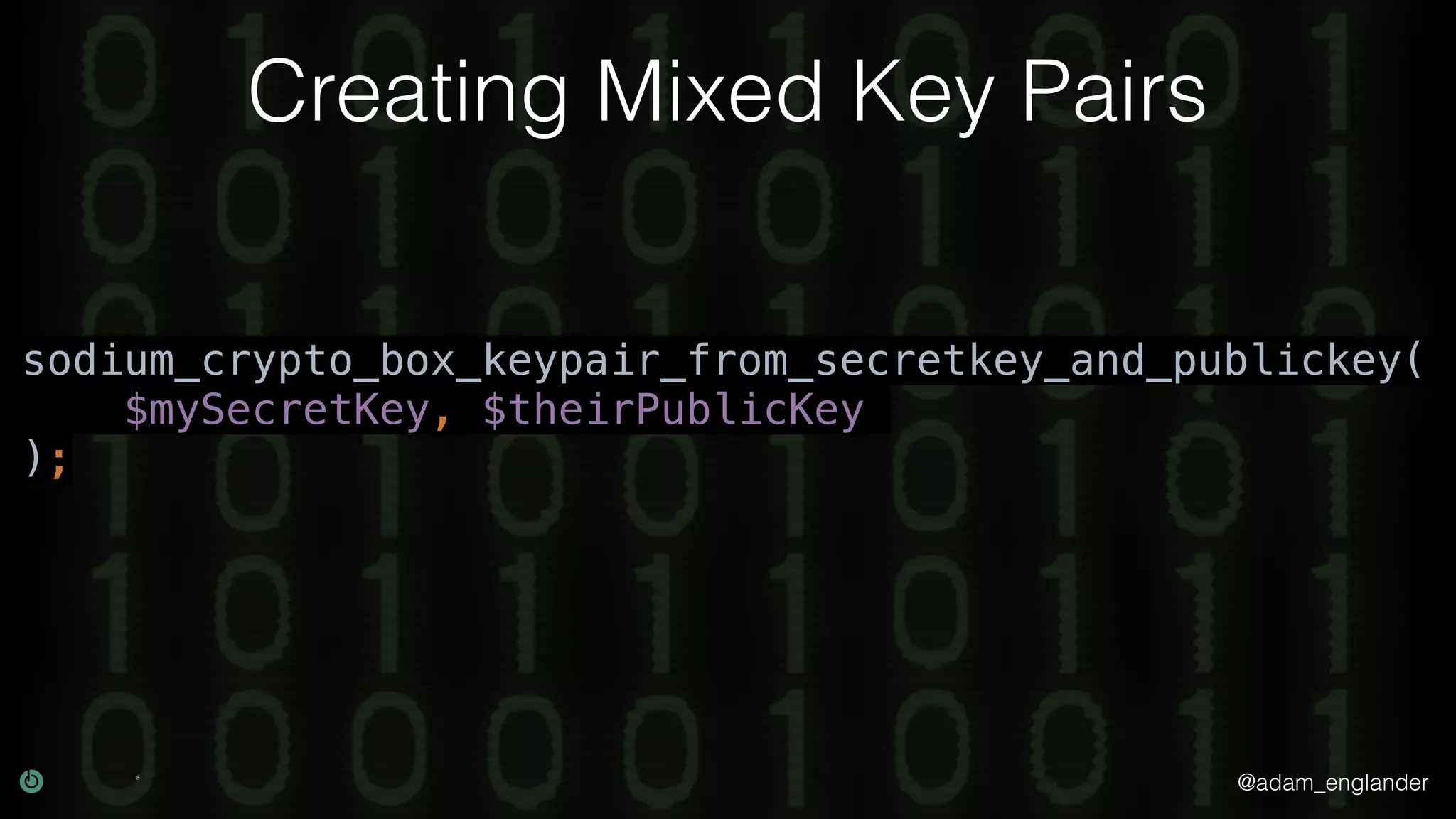 @adam_englander
Creating Mixed Key Pairs
sodium_crypto_box_keypair_from_secretkey_and_publickey(
$mySecretKey, $theirPublicKey
);
 