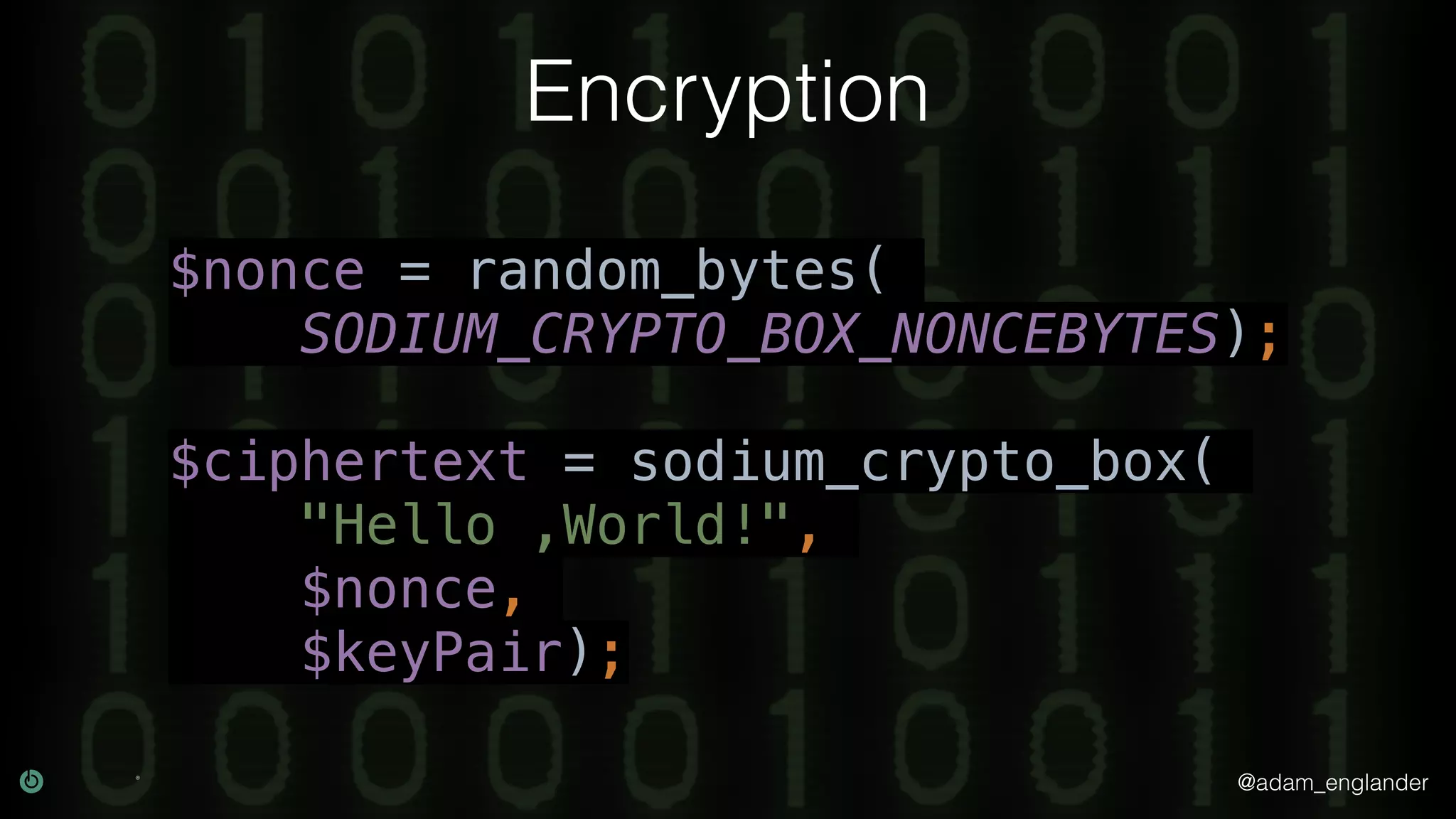 @adam_englander
Encryption
$nonce = random_bytes(
SODIUM_CRYPTO_BOX_NONCEBYTES);
$ciphertext = sodium_crypto_box(
"Hello ,World!",
$nonce,
$keyPair);
 