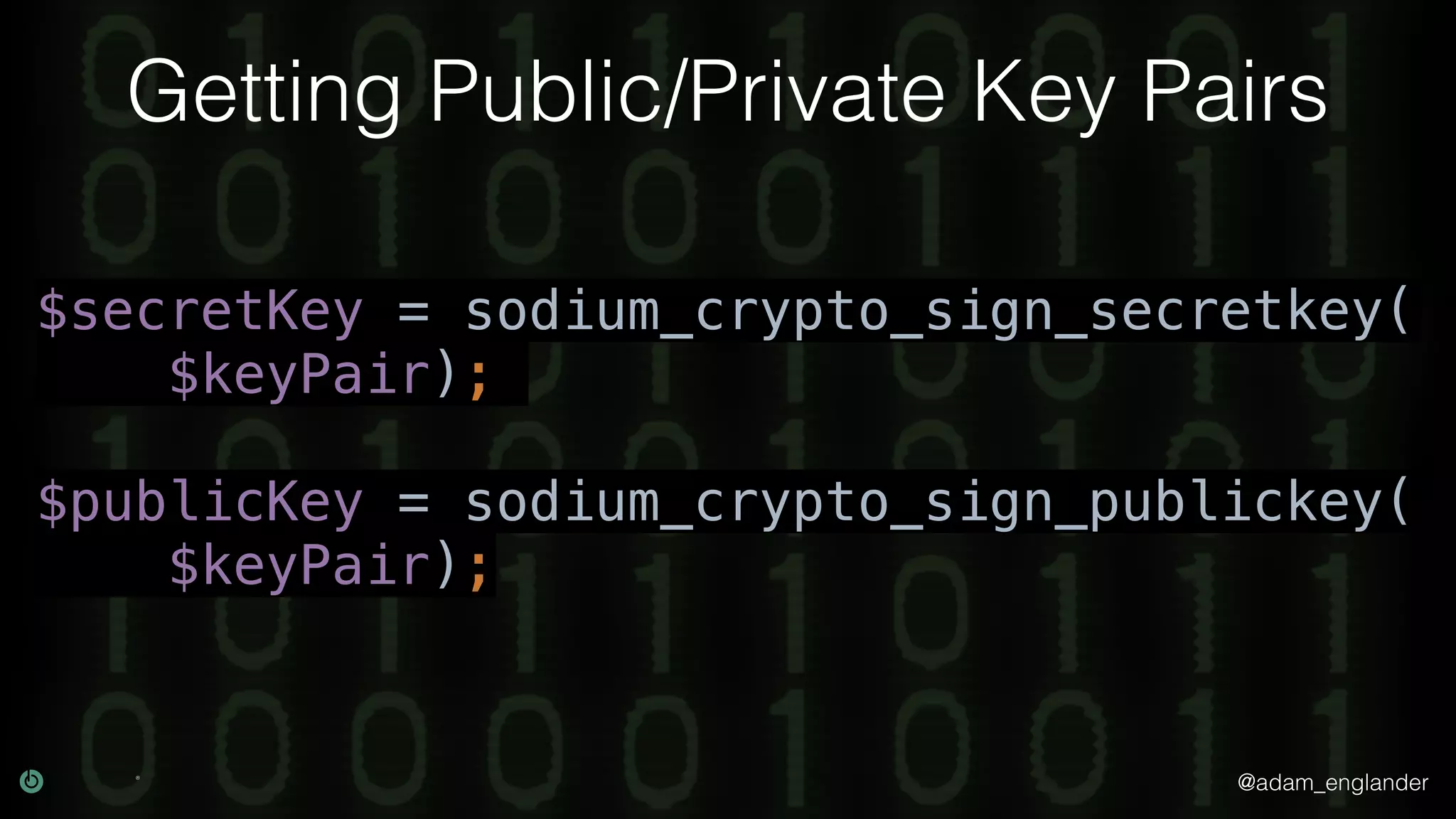 @adam_englander
Getting Public/Private Key Pairs
$secretKey = sodium_crypto_sign_secretkey(
$keyPair);
$publicKey = sodium_crypto_sign_publickey(
$keyPair);
 