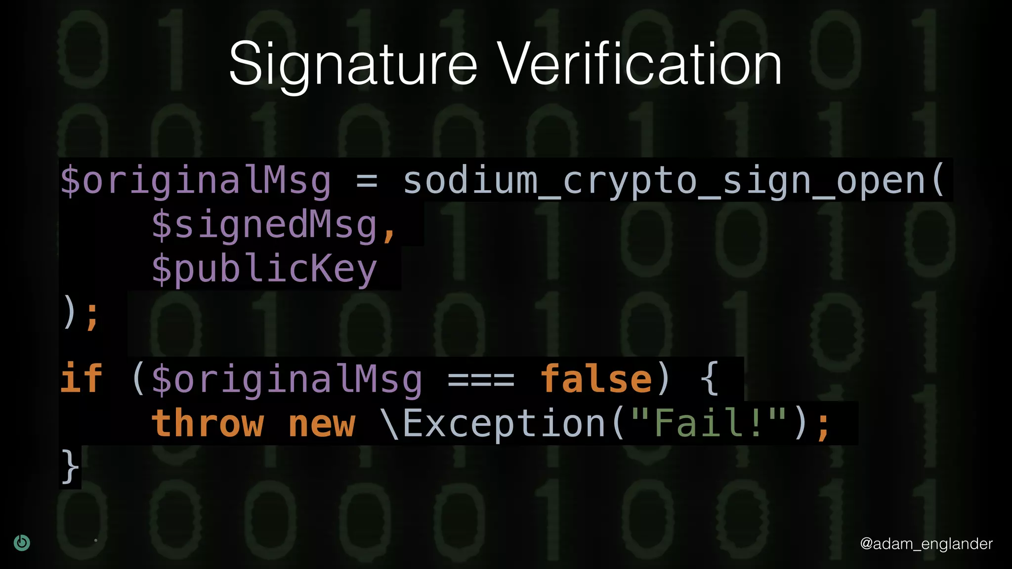 @adam_englander
Signature Veriﬁcation
$originalMsg = sodium_crypto_sign_open(
$signedMsg,
$publicKey
);
if ($originalMsg === false) {
throw new Exception("Fail!");
}
 