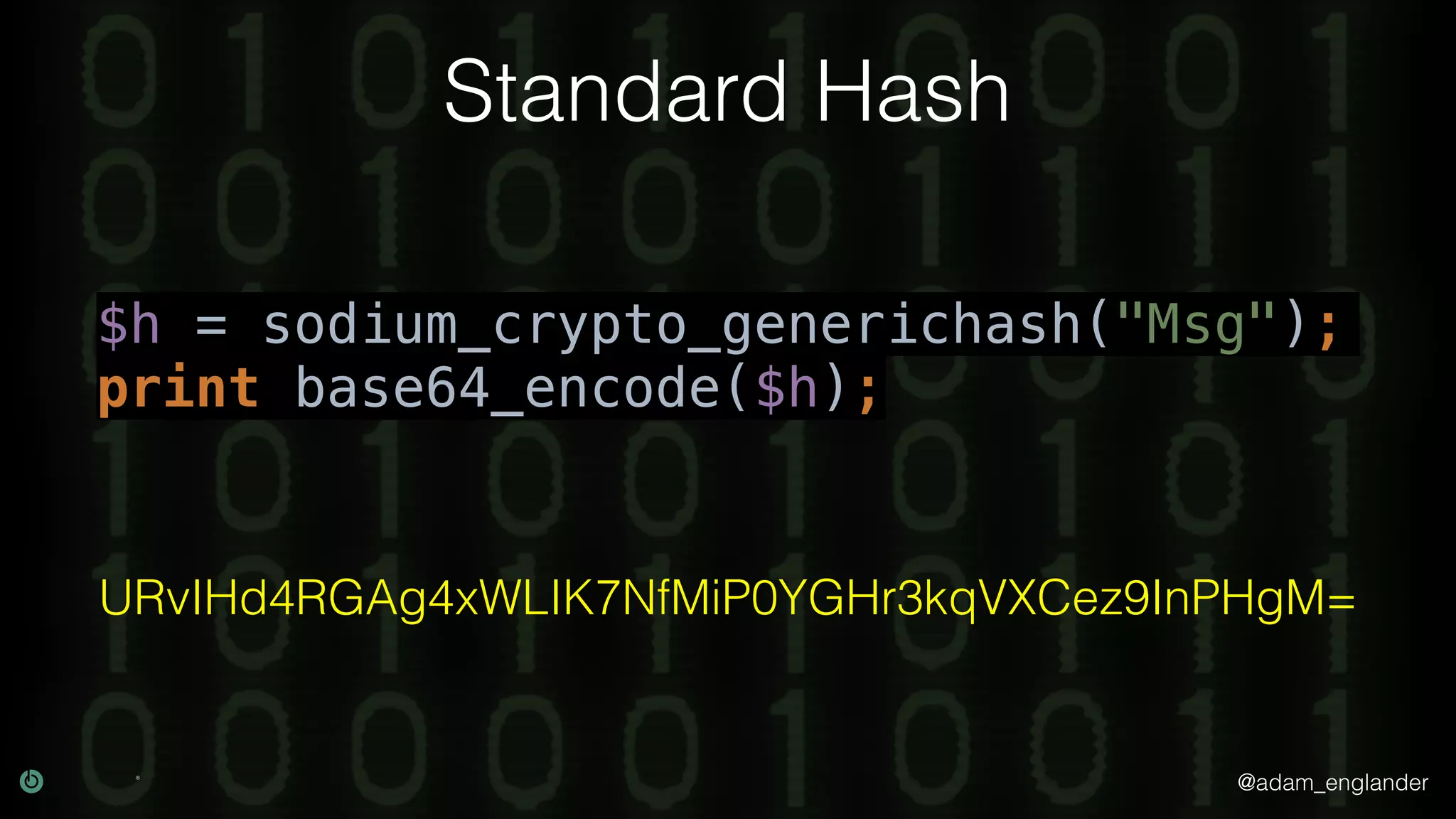 @adam_englander
Standard Hash
$h = sodium_crypto_generichash("Msg");
print base64_encode($h);
URvIHd4RGAg4xWLIK7NfMiP0YGHr3kqVXCez9InPHgM=
 