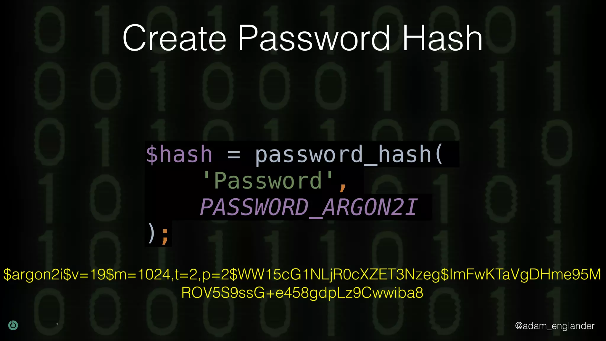@adam_englander
Create Password Hash
$hash = password_hash(
'Password',
PASSWORD_ARGON2I
);
$argon2i$v=19$m=1024,t=2,p=2$WW15cG1NLjR0cXZET3Nzeg$ImFwKTaVgDHme95M
ROV5S9ssG+e458gdpLz9Cwwiba8
 
