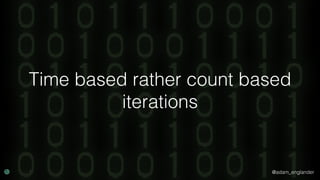 @adam_englander
Time based rather count based
iterations
 