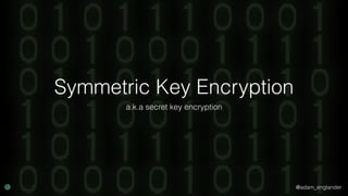 @adam_englander
Symmetric Key Encryption
a.k.a secret key encryption
 
