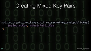 @adam_englander
Creating Mixed Key Pairs
sodium_crypto_box_keypair_from_secretkey_and_publickey(
$mySecretKey, $theirPublicKey
);
 