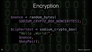 @adam_englander
Encryption
$nonce = random_bytes(
SODIUM_CRYPTO_BOX_NONCEBYTES);
$ciphertext = sodium_crypto_box(
"Hello ,World!",
$nonce,
$keyPair);
 