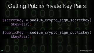 @adam_englander
Getting Public/Private Key Pairs
$secretKey = sodium_crypto_sign_secretkey(
$keyPair);
$publicKey = sodium_crypto_sign_publickey(
$keyPair);
 