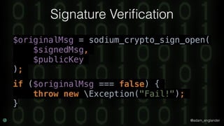 @adam_englander
Signature Veriﬁcation
$originalMsg = sodium_crypto_sign_open(
$signedMsg,
$publicKey
);
if ($originalMsg === false) {
throw new Exception("Fail!");
}
 