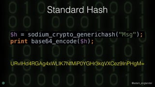 @adam_englander
Standard Hash
$h = sodium_crypto_generichash("Msg");
print base64_encode($h);
URvIHd4RGAg4xWLIK7NfMiP0YGHr3kqVXCez9InPHgM=
 