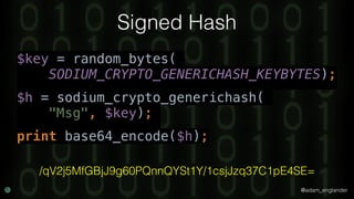@adam_englander
Signed Hash
$key = random_bytes(
SODIUM_CRYPTO_GENERICHASH_KEYBYTES);
$h = sodium_crypto_generichash(
"Msg", $key);
print base64_encode($h);
/qV2j5MfGBjJ9g60PQnnQYSt1Y/1csjJzq37C1pE4SE=
 