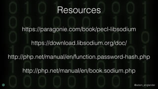 @adam_englander
Resources
https://download.libsodium.org/doc/
https://paragonie.com/book/pecl-libsodium
http://php.net/manual/en/book.sodium.php
http://php.net/manual/en/function.password-hash.php
 