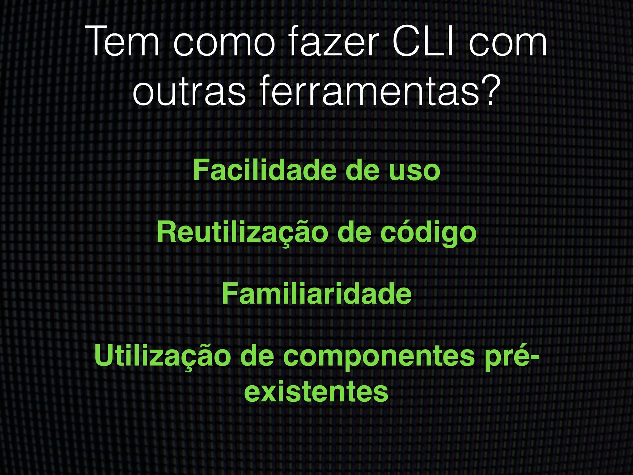 Tem como fazer CLI com
outras ferramentas?
Facilidade de uso!
Reutilização de código!
Familiaridade!
Utilização de componentes pré-
existentes
 