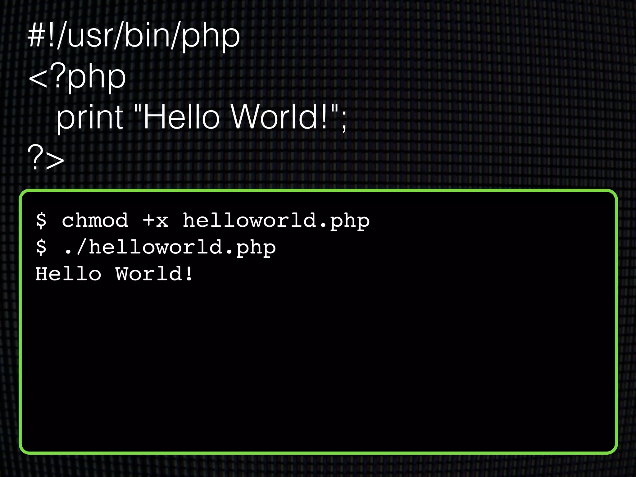 $ chmod +x helloworld.php!
$ ./helloworld.php!
Hello World!
#!/usr/bin/php
<?php
print "Hello World!";
?>
 