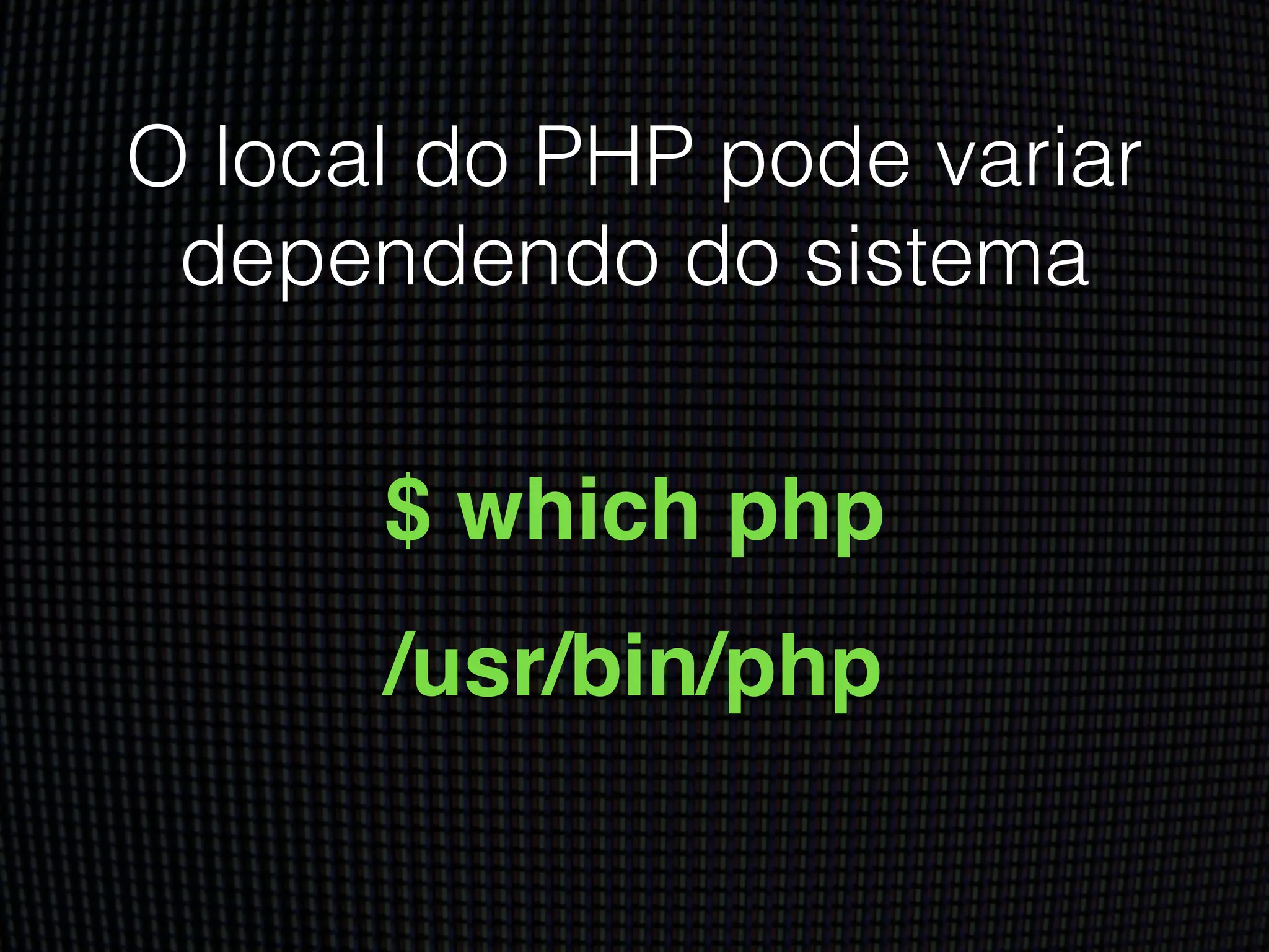 O local do PHP pode variar
dependendo do sistema
$ which php!
/usr/bin/php
 