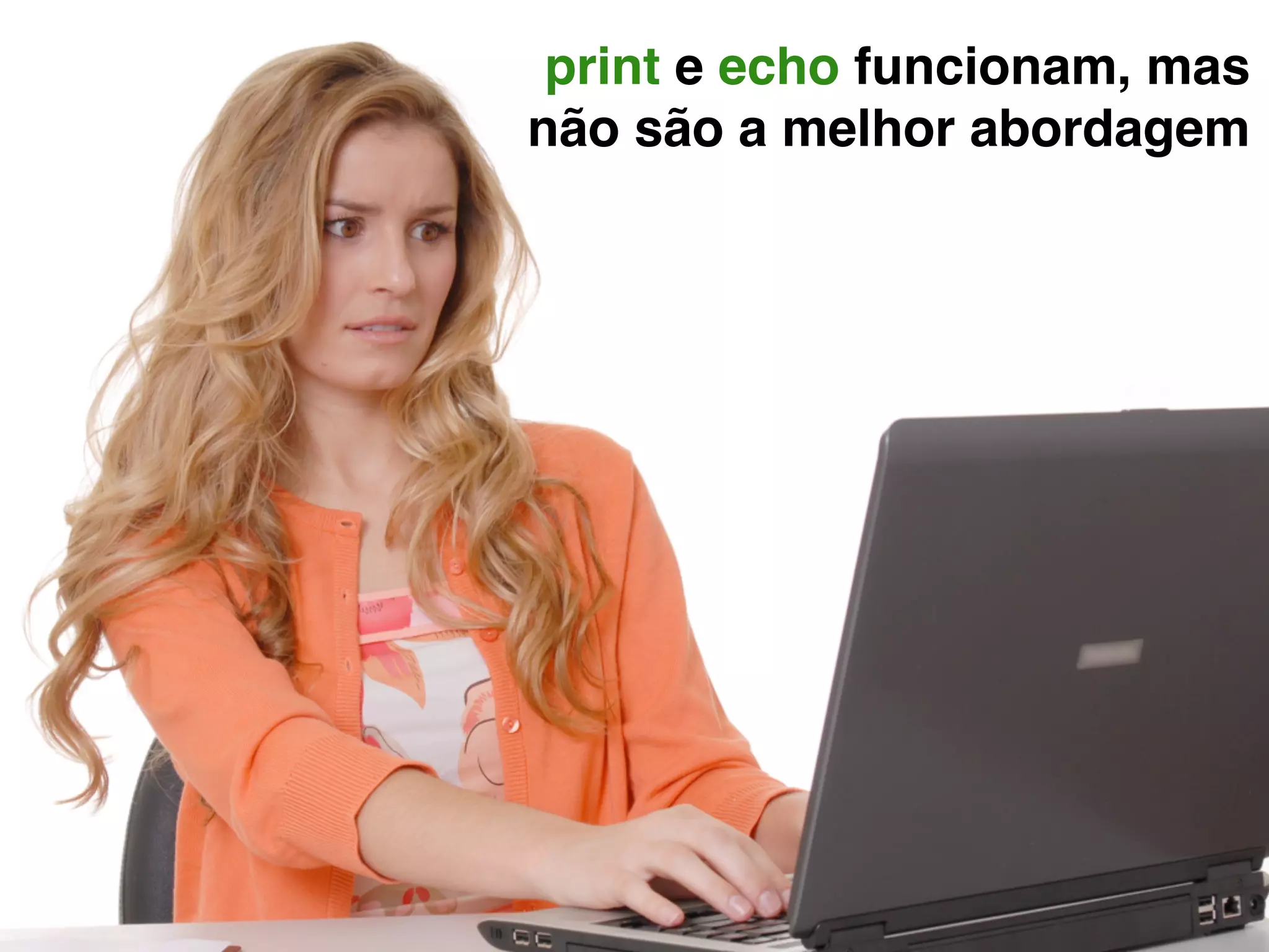 print e echo funcionam, mas 
não são a melhor abordagem
 