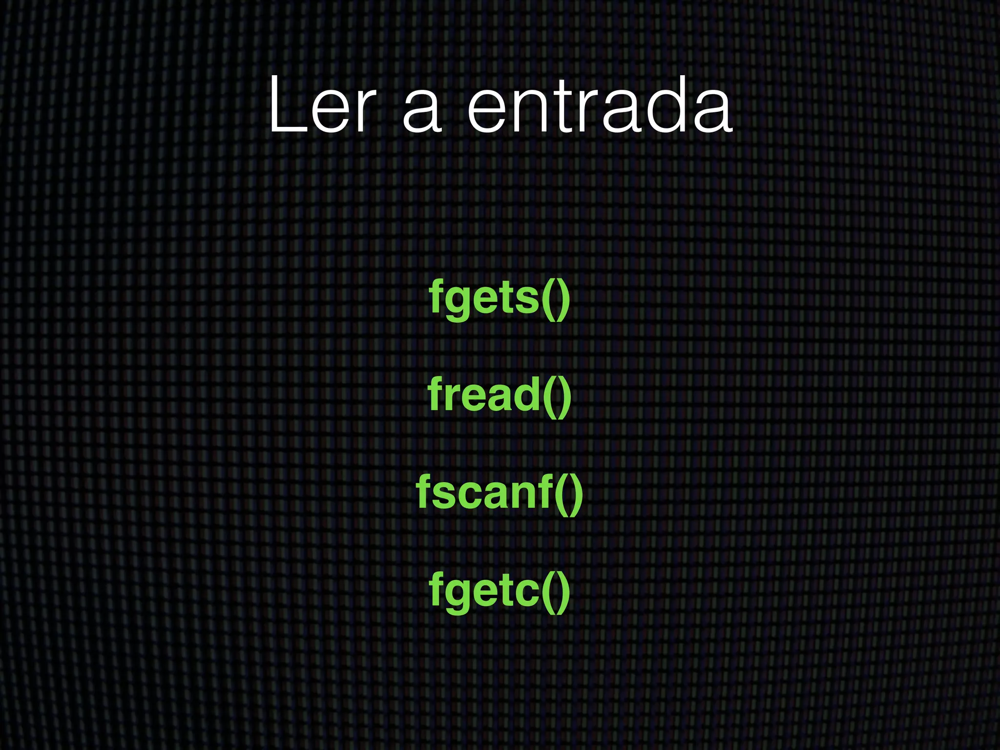 Ler a entrada
fgets()!
fread()!
fscanf()!
fgetc()
 