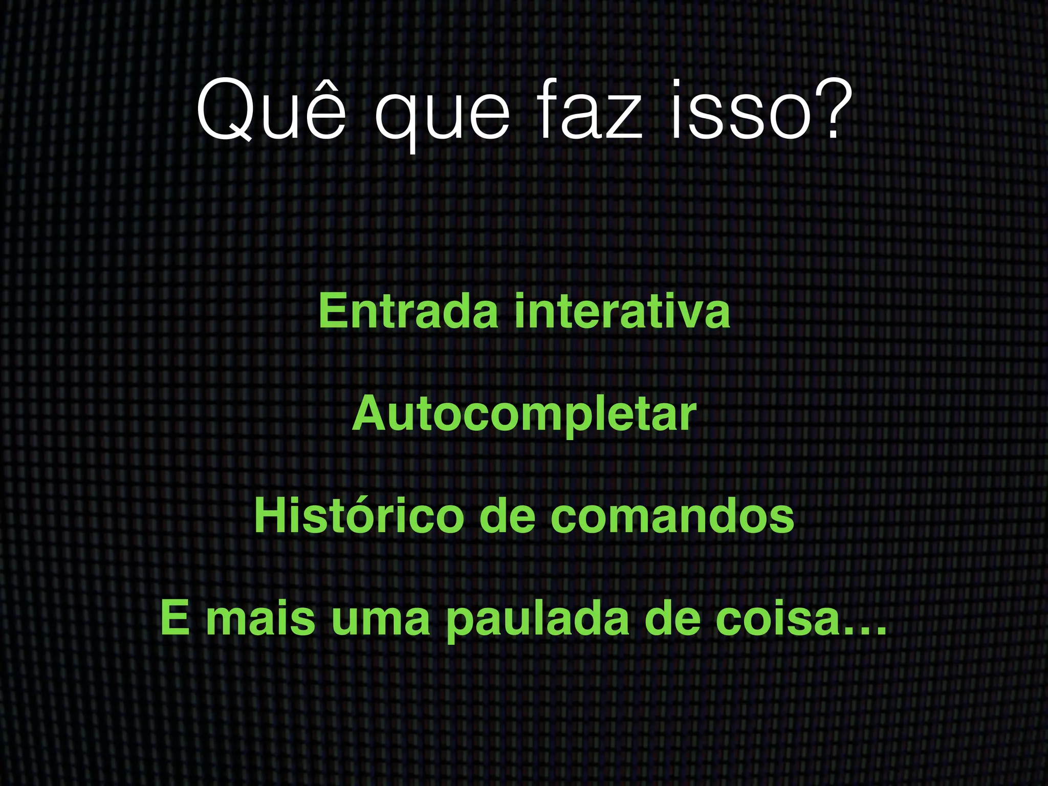 Quê que faz isso?
Entrada interativa!
Autocompletar!
Histórico de comandos!
E mais uma paulada de coisa…
 
