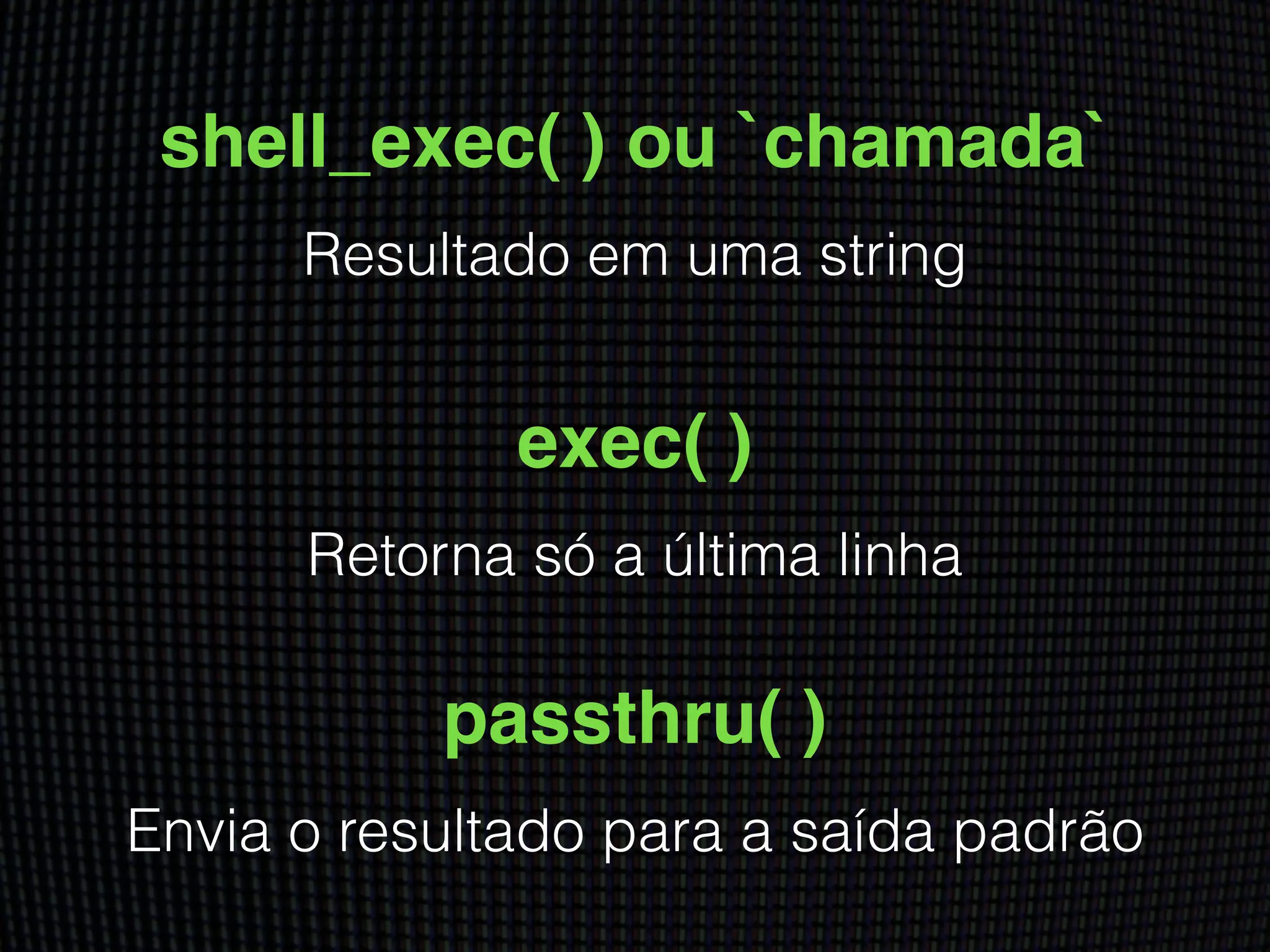shell_exec( ) ou `chamada`
Resultado em uma string
exec( )
Retorna só a última linha
passthru( )
Envia o resultado para a saída padrão
 