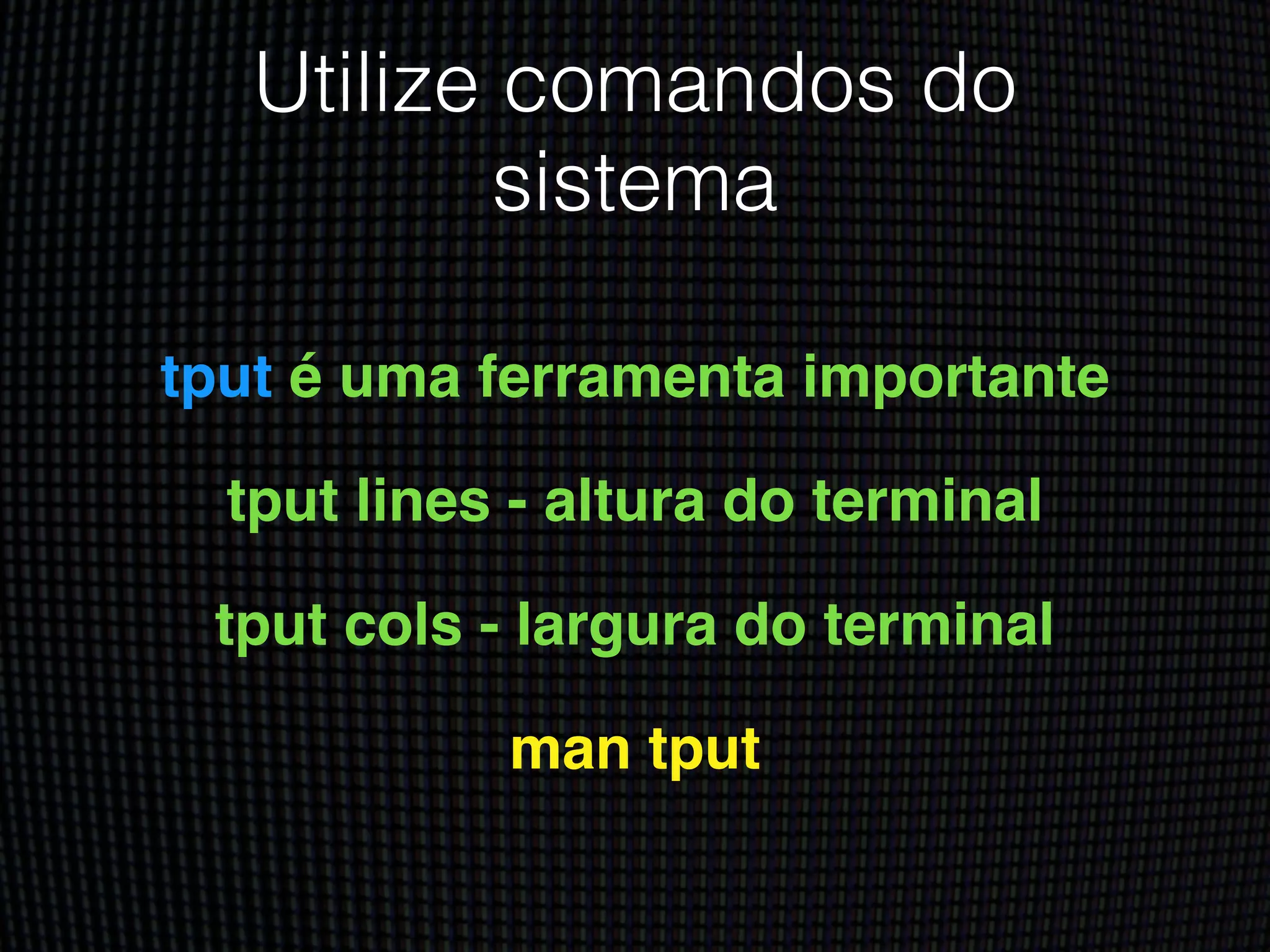 Utilize comandos do
sistema
tput é uma ferramenta importante!
tput lines - altura do terminal!
tput cols - largura do terminal!
man tput
 