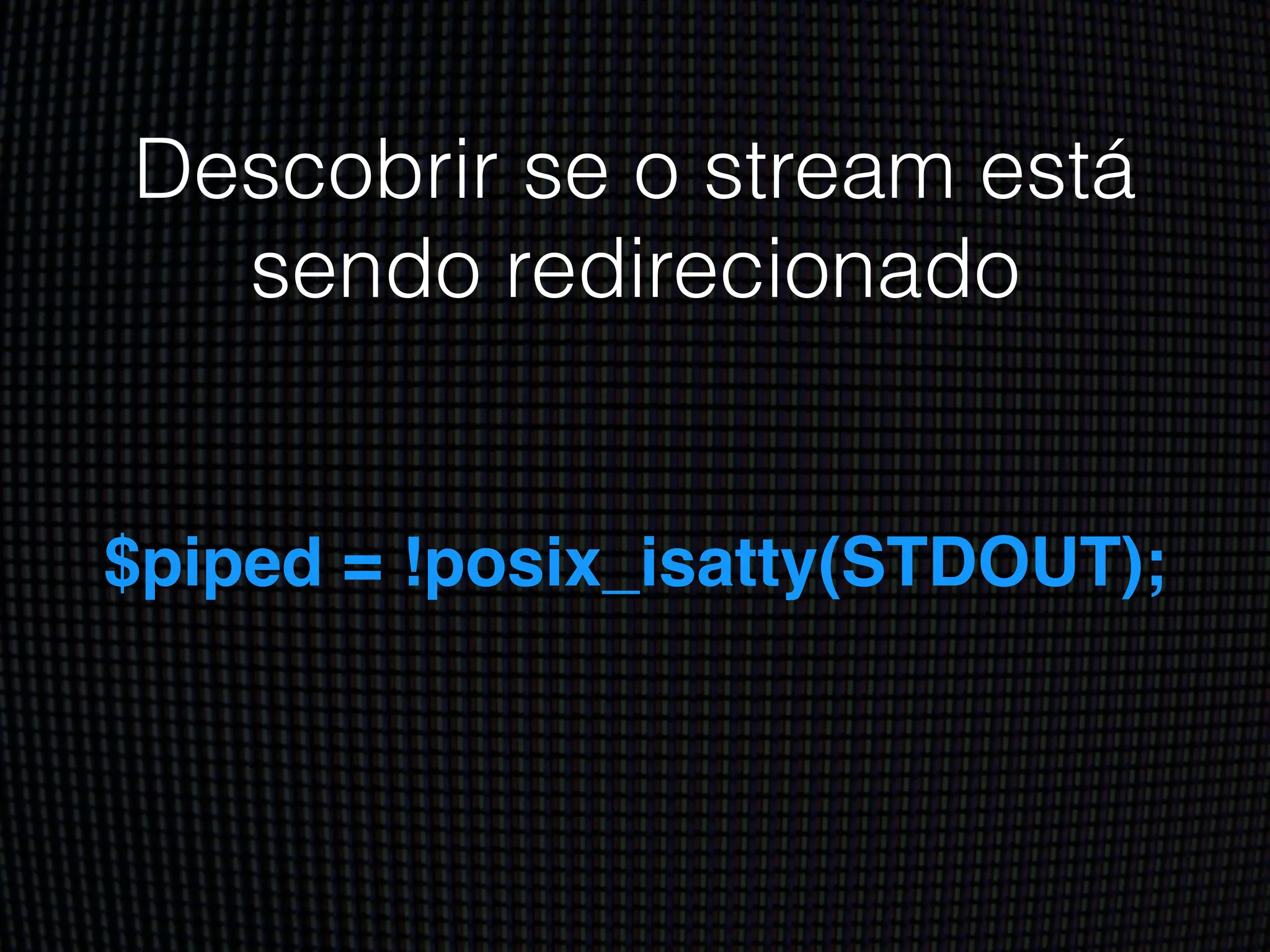 Descobrir se o stream está
sendo redirecionado
$piped = !posix_isatty(STDOUT);
 