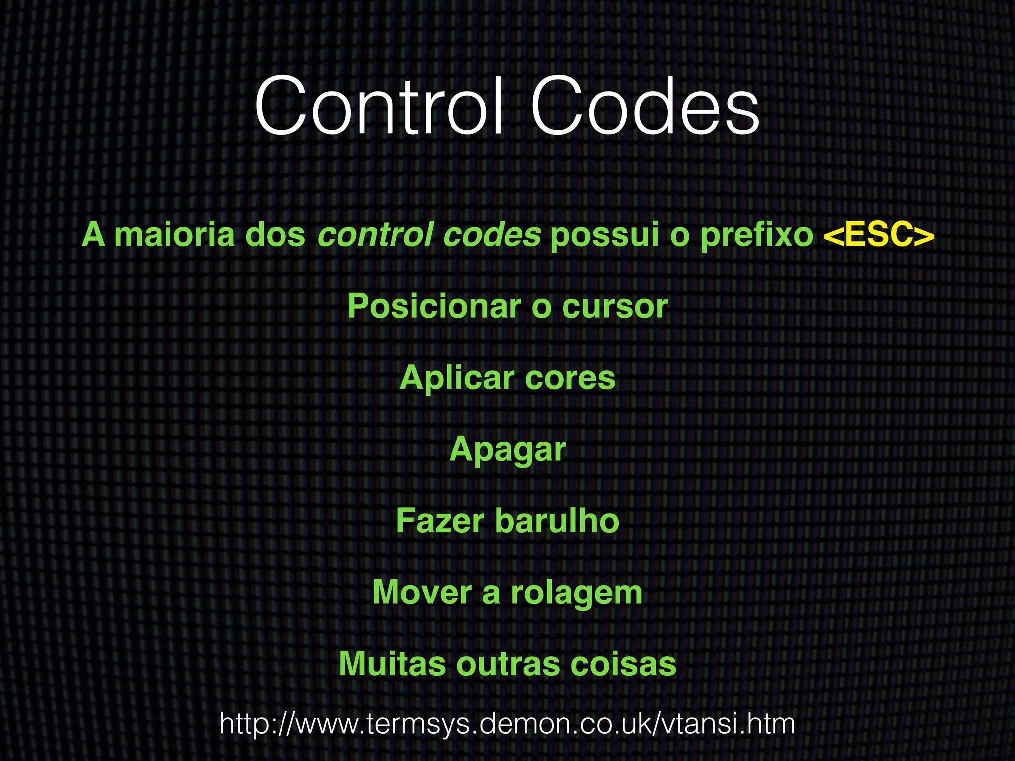 Control Codes
A maioria dos control codes possui o preﬁxo <ESC>!
Posicionar o cursor!
Aplicar cores!
Apagar!
Fazer barulho!
Mover a rolagem!
Muitas outras coisas
http://www.termsys.demon.co.uk/vtansi.htm
 