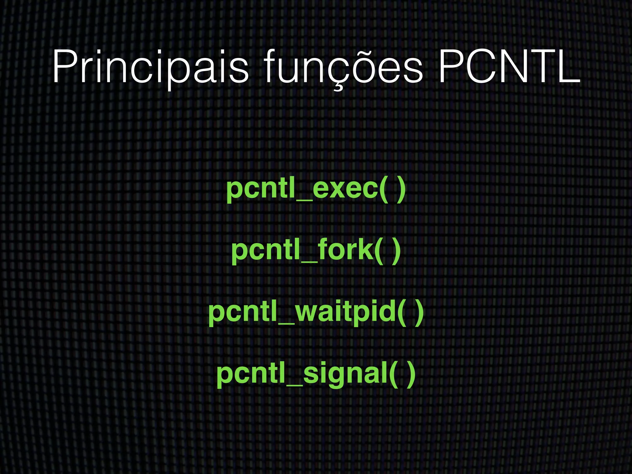 Principais funções PCNTL
pcntl_exec( )!
pcntl_fork( )!
pcntl_waitpid( )!
pcntl_signal( )
 
