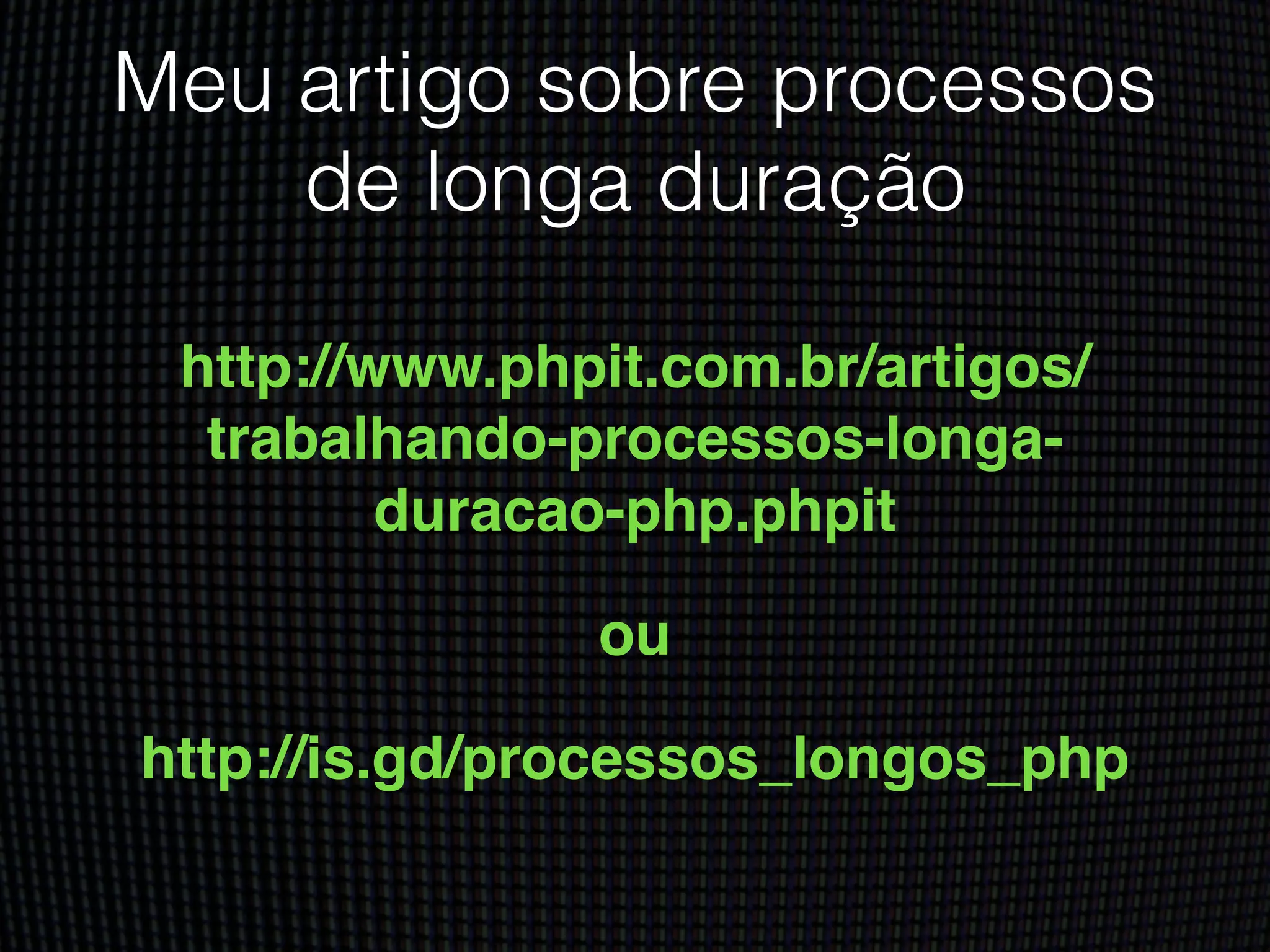 Meu artigo sobre processos
de longa duração
http://www.phpit.com.br/artigos/
trabalhando-processos-longa-
duracao-php.phpit!
ou!
http://is.gd/processos_longos_php
 