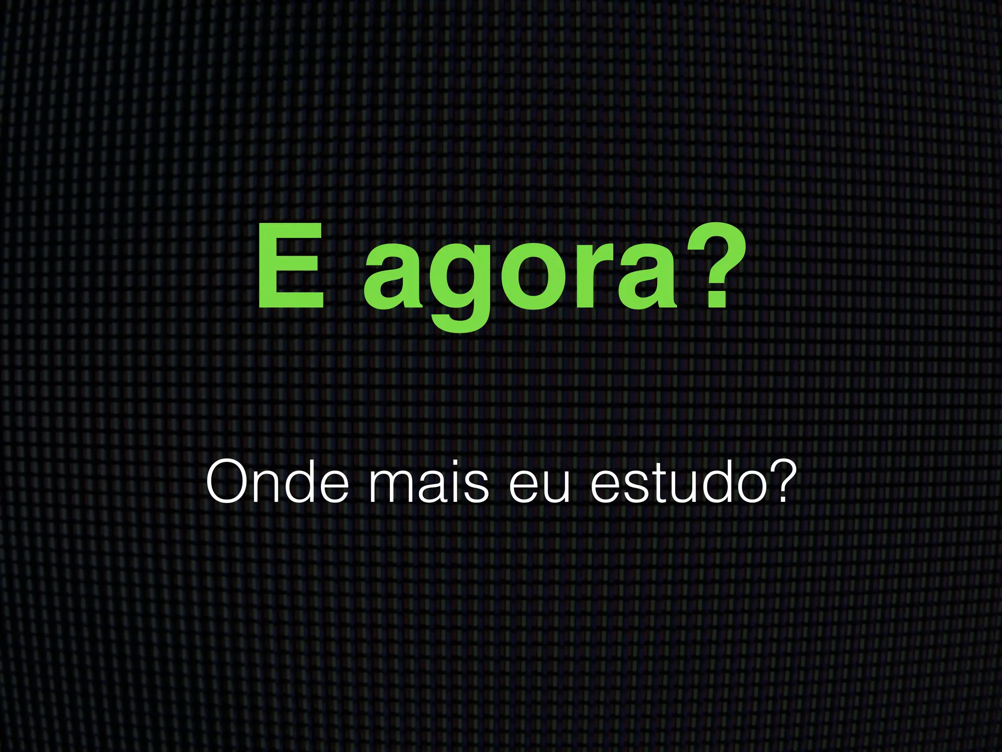 E agora?
Onde mais eu estudo?
 