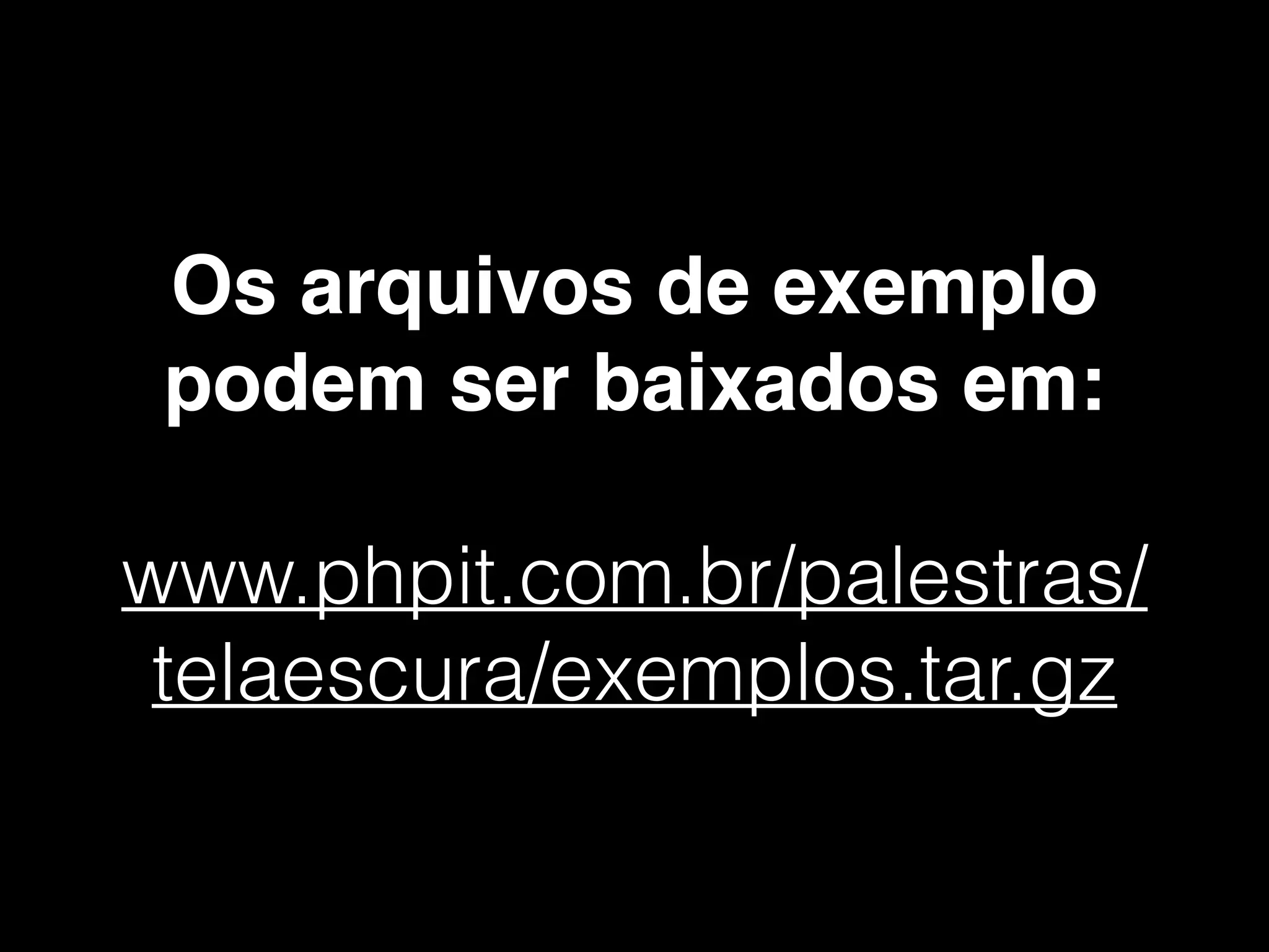Os arquivos de exemplo
podem ser baixados em:!
!
www.phpit.com.br/palestras/
telaescura/exemplos.tar.gz
 