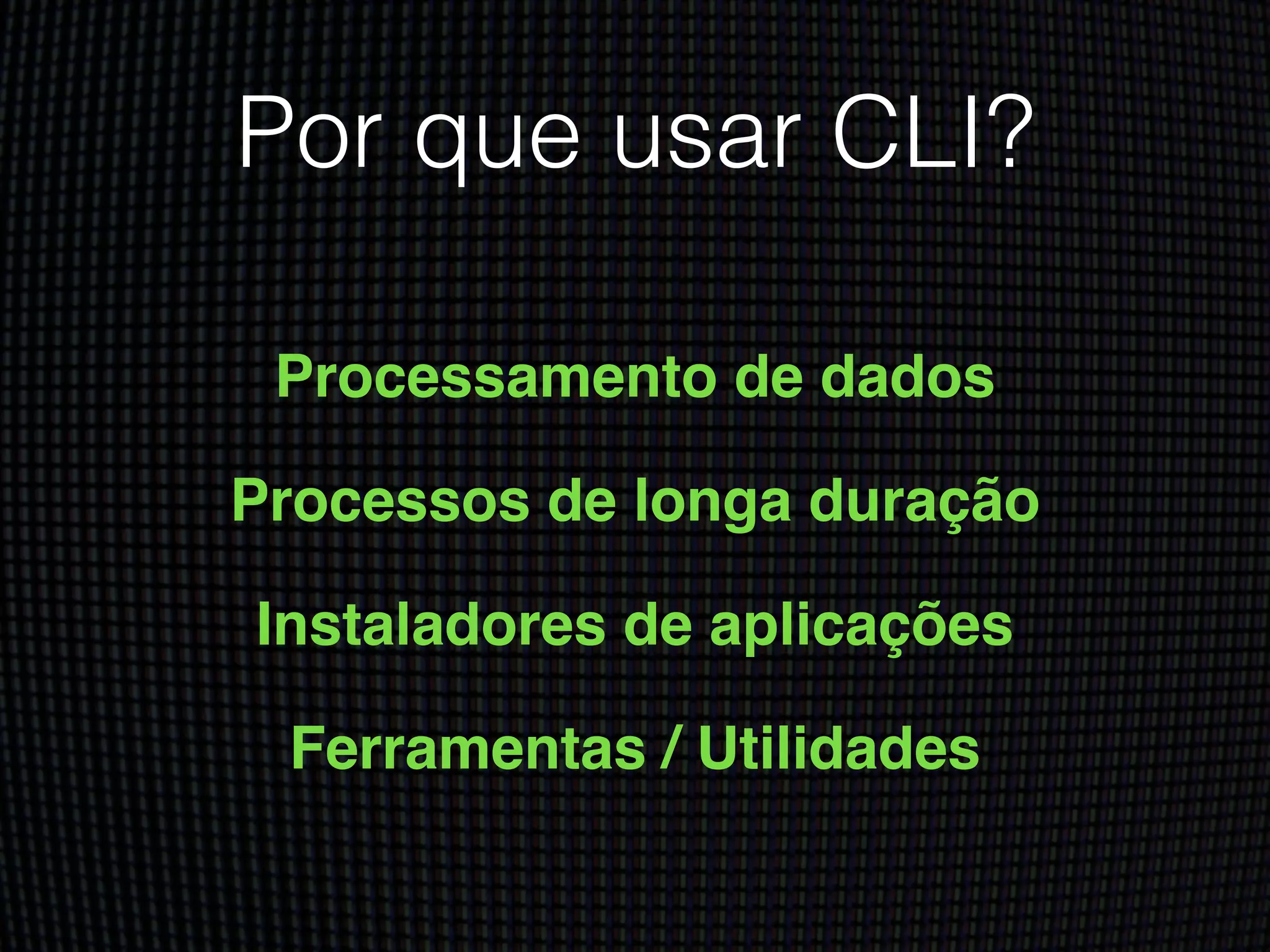 Por que usar CLI?
Processamento de dados!
Processos de longa duração!
Instaladores de aplicações!
Ferramentas / Utilidades
 