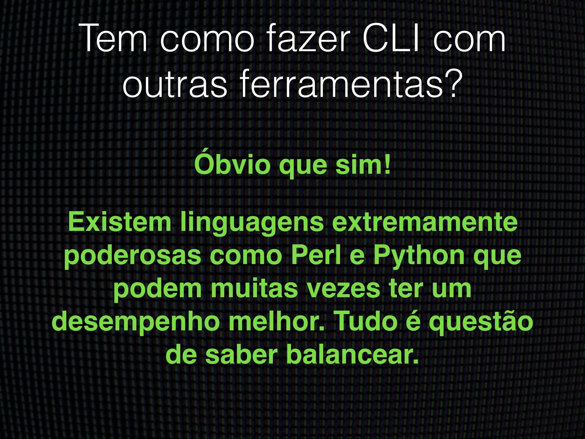 Tem como fazer CLI com
outras ferramentas?
Óbvio que sim!!
Existem linguagens extremamente
poderosas como Perl e Python que
podem muitas vezes ter um
desempenho melhor. Tudo é questão
de saber balancear.
 