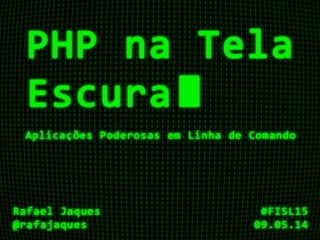 PHP na Tela Escura
Aplicações Poderosas em Linha de Comando
Prof. Rafael Jaques
@rafajaques
15º Fórum Internacional de Software Livre
#FISL15
09/05/2014
 