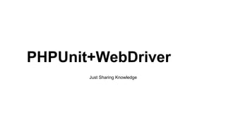 PHPUnit+WebDriver
Just Sharing Knowledge

 
