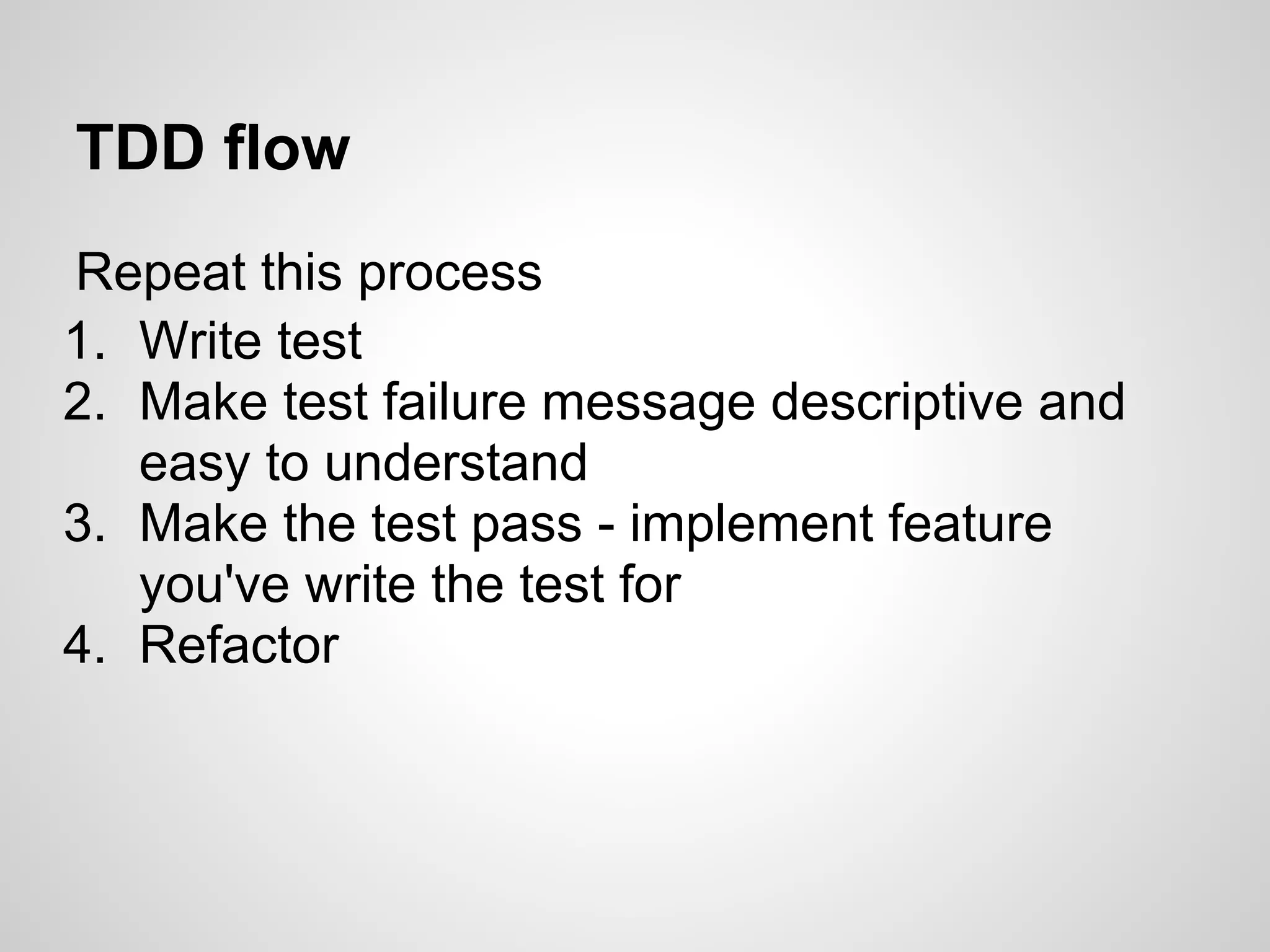 TDD flow Repeat this process 1. Write test 2. Make test failure message descriptive and easy to understand 3. Make the test pass - implement feature you've write the test for 4. Refactor 