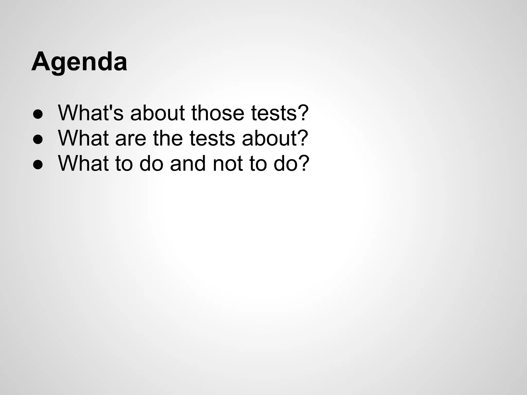 Agenda ● What's about those tests? ● What are the tests about? ● What to do and not to do? 