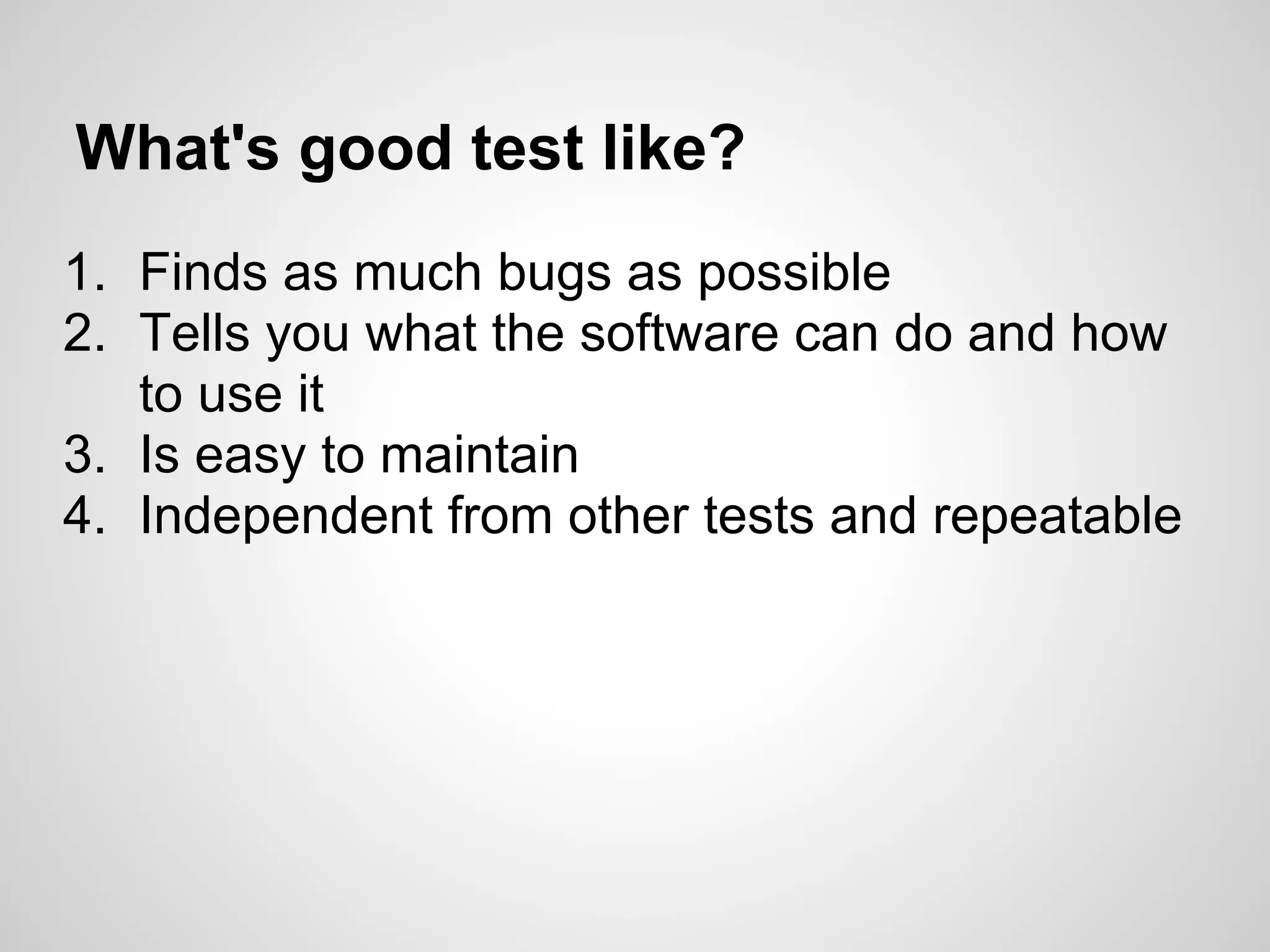 What's good test like? 1. Finds as much bugs as possible 2. Tells you what the software can do and how to use it 3. Is easy to maintain 4. Independent from other tests and repeatable 