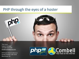 PHP through the eyes of a hoster




Thijs Feryn
Support manager
+32 (0)9 218 79 06
thijs@combellgroup.com

PHP North West Conference
Sunday October 10th 2010
Manchester UK
 