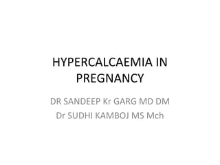 HYPERCALCAEMIA IN
PREGNANCY
DR SANDEEP Kr GARG MD DM
Dr SUDHI KAMBOJ MS Mch
 