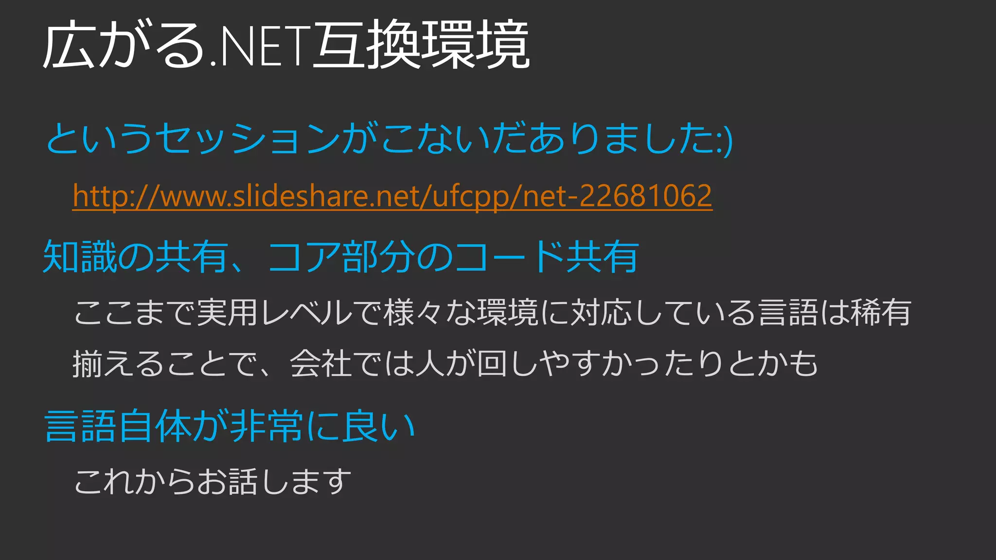 広がる.NET互換環境
というセッションがこないだありました:)
http://www.slideshare.net/ufcpp/net-22681062
知識の共有、コア部分のコード共有
ここまで実用レベルで様々な環境に対応している言語は稀有
揃えることで、会社では人が回しやすかったりとかも
言語自体が非常に良い
これからお話します
 