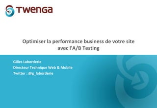 Optimiser la performance business de votre site
                   avec l'A/B Testing

Gilles Laborderie
Directeur Technique Web & Mobile
Twitter : @g_laborderie
 