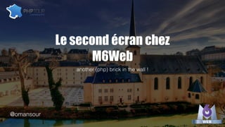 Le second écran chez
M6Web
another (php) brick in the wall !
@omansour
 