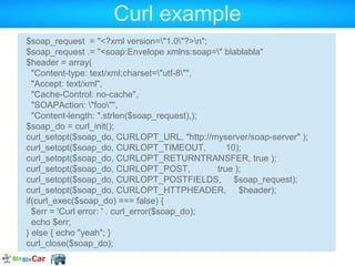Curl example
$soap_request = "<?xml version="1.0"?>n";
$soap_request .= "<soap:Envelope xmlns:soap=" blablabla"
$header = array(
  "Content-type: text/xml;charset="utf-8"",
  "Accept: text/xml",
  "Cache-Control: no-cache",
  "SOAPAction: "foo"",
  "Content-length: ".strlen($soap_request),);
$soap_do = curl_init();
curl_setopt($soap_do, CURLOPT_URL, "http://myserver/soap-server" );
curl_setopt($soap_do, CURLOPT_TIMEOUT,             10);
curl_setopt($soap_do, CURLOPT_RETURNTRANSFER, true );
curl_setopt($soap_do, CURLOPT_POST,             true );
curl_setopt($soap_do, CURLOPT_POSTFIELDS, $soap_request);
curl_setopt($soap_do, CURLOPT_HTTPHEADER, $header);
if(curl_exec($soap_do) === false) {
  $err = 'Curl error: ' . curl_error($soap_do);
  echo $err;
} else { echo "yeah"; }
curl_close($soap_do);
 