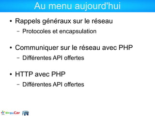 Au menu aujourd'hui
●   Rappels généraux sur le réseau
    –   Protocoles et encapsulation

●   Communiquer sur le réseau avec PHP
    –   Différentes API offertes

●   HTTP avec PHP
    –   Différentes API offertes
 