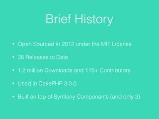 Brief History
• Open Sourced in 2012 under the MIT License
• 38 Releases to Date
• 1.2 million Downloads and 115+ Contributors
• Used in CakePHP 3.0.0
• Built on top of Symfony Components (and only 3)
 