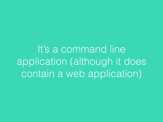 It’s a command line
application (although it does
contain a web application)
 