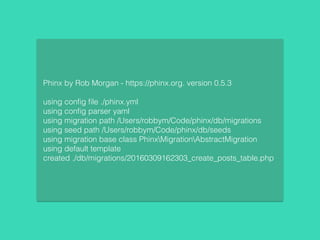 Phinx by Rob Morgan - https://phinx.org. version 0.5.3
using conﬁg ﬁle ./phinx.yml
using conﬁg parser yaml
using migration path /Users/robbym/Code/phinx/db/migrations
using seed path /Users/robbym/Code/phinx/db/seeds
using migration base class PhinxMigrationAbstractMigration
using default template
created ./db/migrations/20160309162303_create_posts_table.php
 